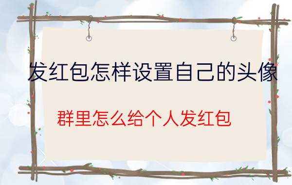 发红包怎样设置自己的头像 群里怎么给个人发红包？